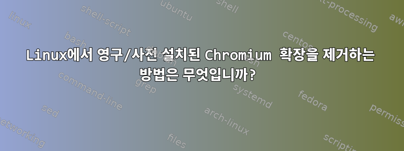 Linux에서 영구/사전 설치된 Chromium 확장을 제거하는 방법은 무엇입니까?