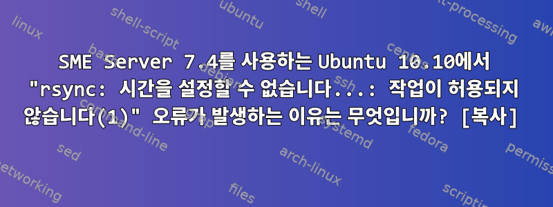 SME Server 7.4를 사용하는 Ubuntu 10.10에서 "rsync: 시간을 설정할 수 없습니다...: 작업이 허용되지 않습니다(1)" 오류가 발생하는 이유는 무엇입니까? [복사]