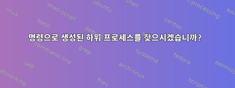 명령으로 생성된 하위 프로세스를 찾으시겠습니까?