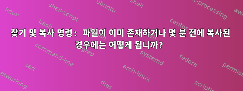 찾기 및 복사 명령: 파일이 이미 존재하거나 몇 분 전에 복사된 경우에는 어떻게 됩니까?