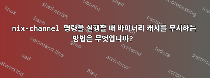 nix-channel 명령을 실행할 때 바이너리 캐시를 무시하는 방법은 무엇입니까?