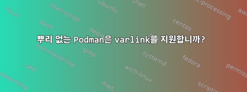 뿌리 없는 Podman은 varlink를 지원합니까?