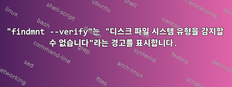 "findmnt --verify"는 "디스크 파일 시스템 유형을 감지할 수 없습니다"라는 경고를 표시합니다.