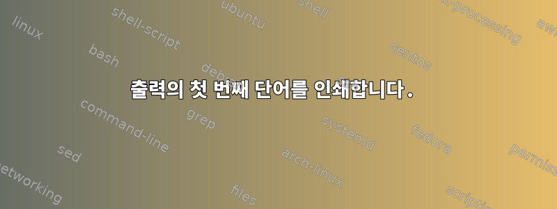 출력의 첫 번째 단어를 인쇄합니다.