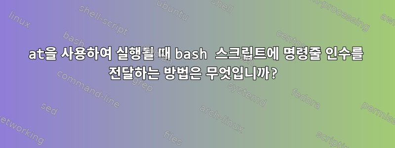 at을 사용하여 실행될 때 bash 스크립트에 명령줄 인수를 전달하는 방법은 무엇입니까?