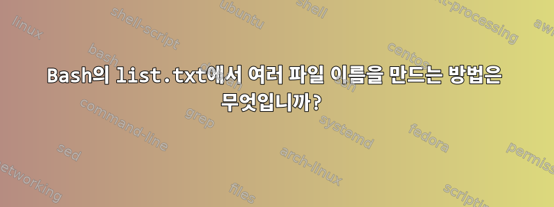 Bash의 list.txt에서 여러 파일 이름을 만드는 방법은 무엇입니까?