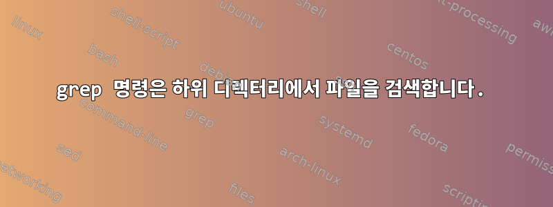 grep 명령은 하위 디렉터리에서 파일을 검색합니다.