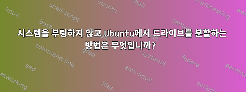 시스템을 부팅하지 않고 Ubuntu에서 드라이브를 분할하는 방법은 무엇입니까?