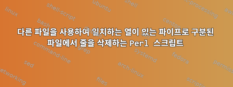 다른 파일을 사용하여 일치하는 열이 있는 파이프로 구분된 파일에서 줄을 삭제하는 Perl 스크립트