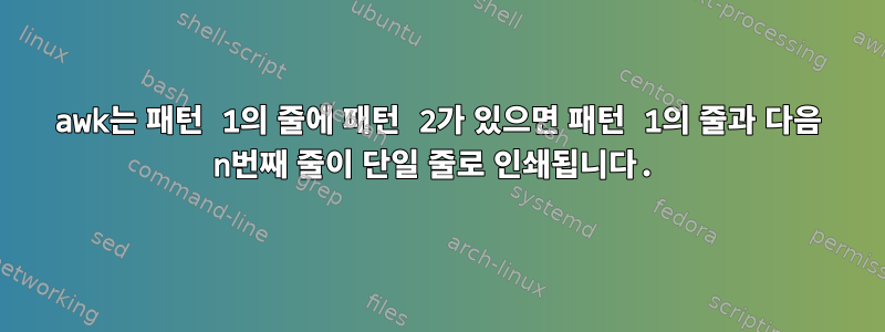 awk는 패턴 1의 줄에 패턴 2가 있으면 패턴 1의 줄과 다음 n번째 줄이 단일 줄로 인쇄됩니다.