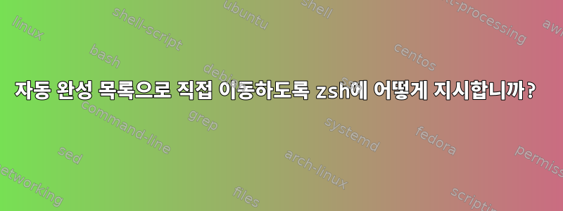 자동 완성 목록으로 직접 이동하도록 zsh에 어떻게 지시합니까?