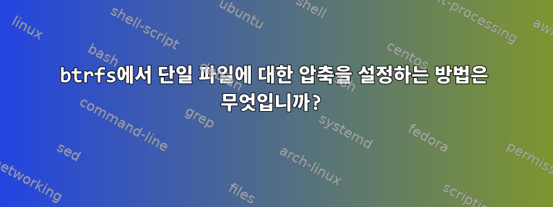 btrfs에서 단일 파일에 대한 압축을 설정하는 방법은 무엇입니까?