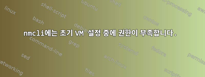 nmcli에는 초기 VM 설정 중에 권한이 부족합니다.