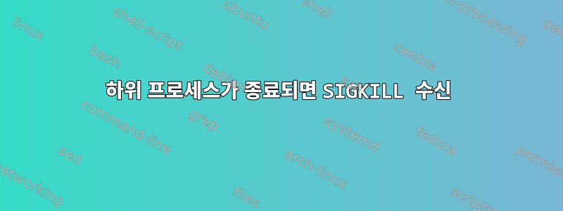 하위 프로세스가 종료되면 SIGKILL 수신