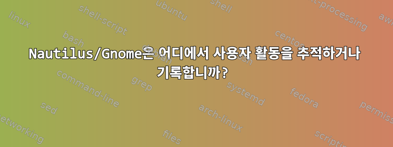 Nautilus/Gnome은 어디에서 사용자 활동을 추적하거나 기록합니까?