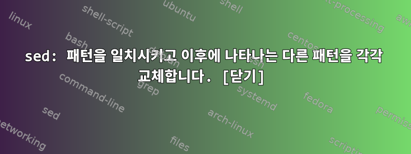 sed: 패턴을 일치시키고 이후에 나타나는 다른 패턴을 각각 교체합니다. [닫기]