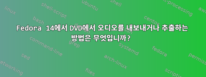 Fedora 14에서 DVD에서 오디오를 내보내거나 추출하는 방법은 무엇입니까?