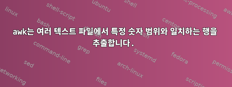 awk는 여러 텍스트 파일에서 특정 숫자 범위와 일치하는 행을 추출합니다.