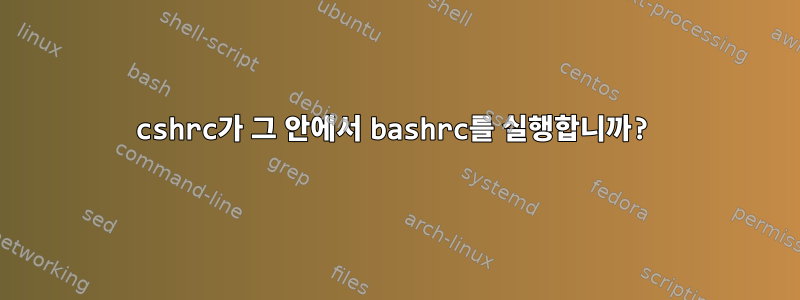 cshrc가 그 안에서 bashrc를 실행합니까?