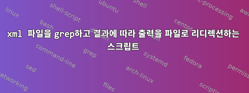 xml 파일을 grep하고 결과에 따라 출력을 파일로 리디렉션하는 스크립트