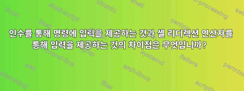 인수를 통해 명령에 입력을 제공하는 것과 셸 리디렉션 연산자를 통해 입력을 제공하는 것의 차이점은 무엇입니까?