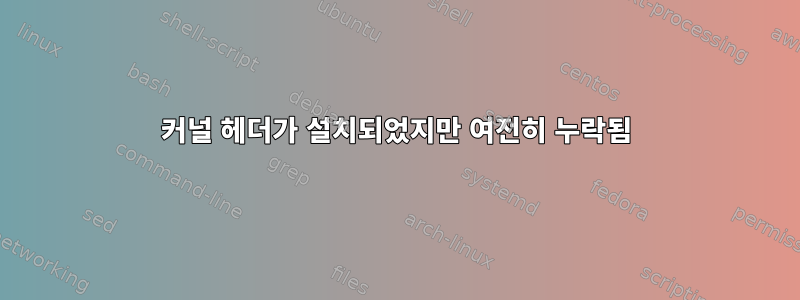 커널 헤더가 설치되었지만 여전히 누락됨