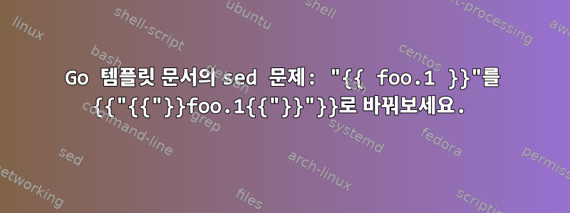 Go 템플릿 문서의 sed 문제: "{{ foo.1 }}"를 {{"{{"}}foo.1{{"}}"}}로 바꿔보세요.