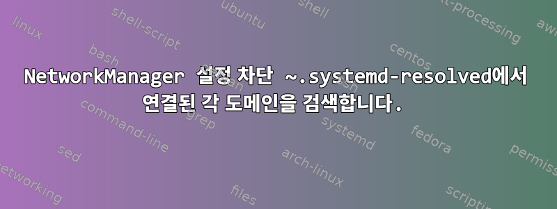 NetworkManager 설정 차단 ~.systemd-resolved에서 연결된 각 도메인을 검색합니다.