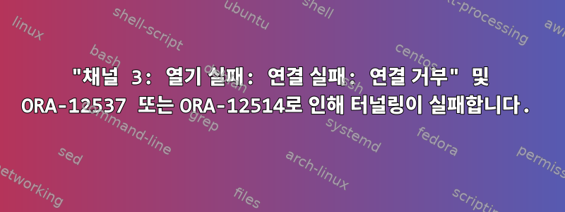 "채널 3: 열기 실패: 연결 실패: 연결 거부" 및 ORA-12537 또는 ORA-12514로 인해 터널링이 실패합니다.