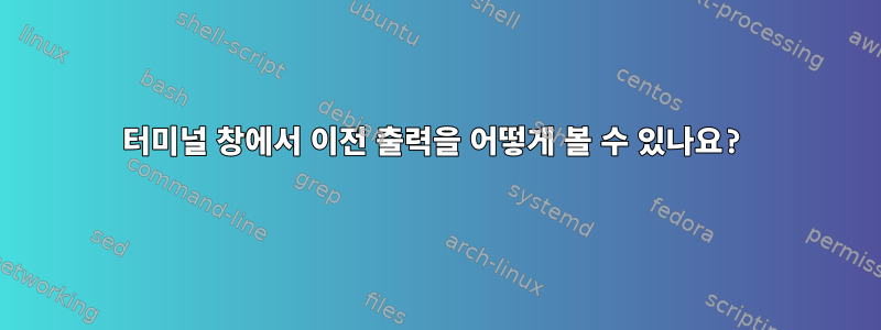 터미널 창에서 이전 출력을 어떻게 볼 수 있나요?