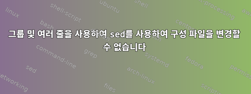 그룹 및 여러 줄을 사용하여 sed를 사용하여 구성 파일을 변경할 수 없습니다