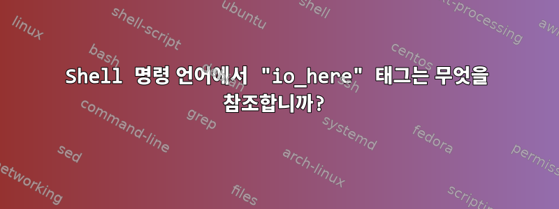 Shell 명령 언어에서 "io_here" 태그는 무엇을 참조합니까?