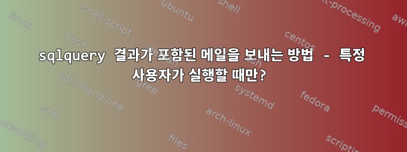 sqlquery 결과가 포함된 메일을 보내는 방법 - 특정 사용자가 실행할 때만?