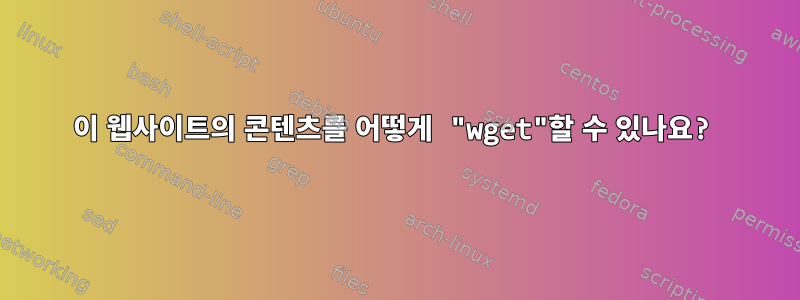 이 웹사이트의 콘텐츠를 어떻게 "wget"할 수 있나요?