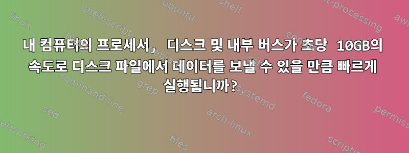 내 컴퓨터의 프로세서, 디스크 및 내부 버스가 초당 10GB의 속도로 디스크 파일에서 데이터를 보낼 수 있을 만큼 빠르게 실행됩니까?