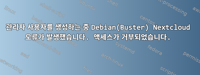 관리자 사용자를 생성하는 중 Debian(Buster) Nextcloud 오류가 발생했습니다. 액세스가 거부되었습니다.