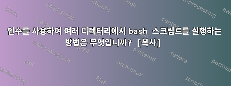 인수를 사용하여 여러 디렉터리에서 bash 스크립트를 실행하는 방법은 무엇입니까? [복사]