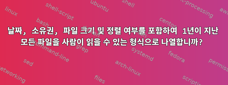 날짜, 소유권, 파일 크기 및 정렬 여부를 포함하여 1년이 지난 모든 파일을 사람이 읽을 수 있는 형식으로 나열합니까?