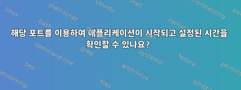 해당 포트를 이용하여 애플리케이션이 시작되고 설정된 시간을 확인할 수 있나요?