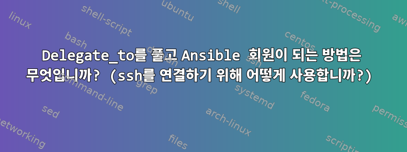 Delegate_to를 풀고 Ansible 회원이 되는 방법은 무엇입니까? (ssh를 연결하기 위해 어떻게 사용합니까?)