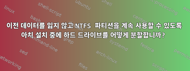 이전 데이터를 잃지 않고 NTFS 파티션을 계속 사용할 수 있도록 아치 설치 중에 하드 드라이브를 어떻게 분할합니까?