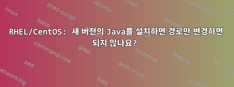 RHEL/CentOS: 새 버전의 Java를 설치하면 경로만 변경하면 되지 않나요?