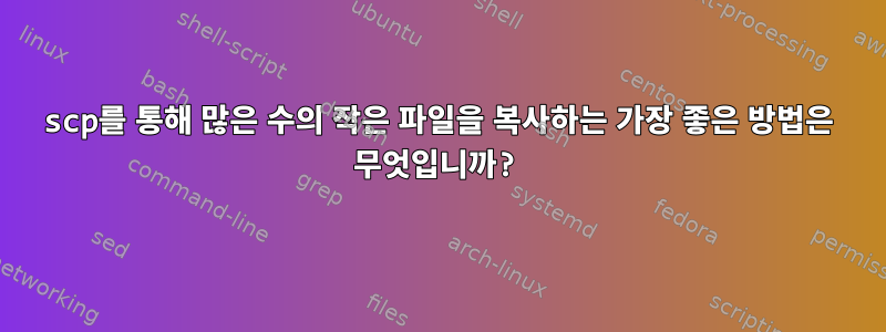 scp를 통해 많은 수의 작은 파일을 복사하는 가장 좋은 방법은 무엇입니까?