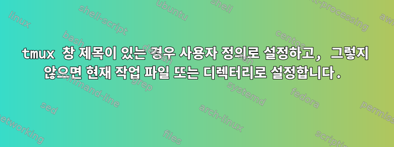 tmux 창 제목이 있는 경우 사용자 정의로 설정하고, 그렇지 않으면 현재 작업 파일 또는 디렉터리로 설정합니다.