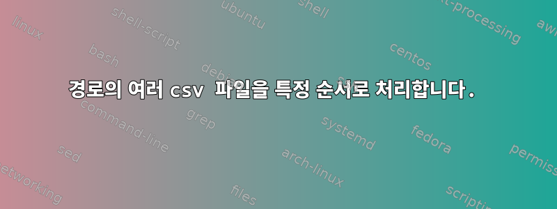 경로의 여러 csv 파일을 특정 순서로 처리합니다.