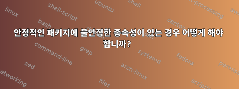 안정적인 패키지에 불안정한 종속성이 있는 경우 어떻게 해야 합니까?