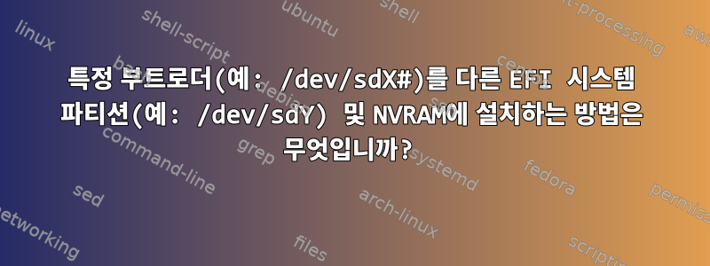 특정 부트로더(예: /dev/sdX#)를 다른 EFI 시스템 파티션(예: /dev/sdY) 및 NVRAM에 설치하는 방법은 무엇입니까?