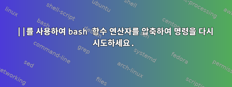 ||를 사용하여 bash 함수 연산자를 압축하여 명령을 다시 시도하세요.