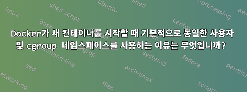 Docker가 새 컨테이너를 시작할 때 기본적으로 동일한 사용자 및 cgroup 네임스페이스를 사용하는 이유는 무엇입니까?