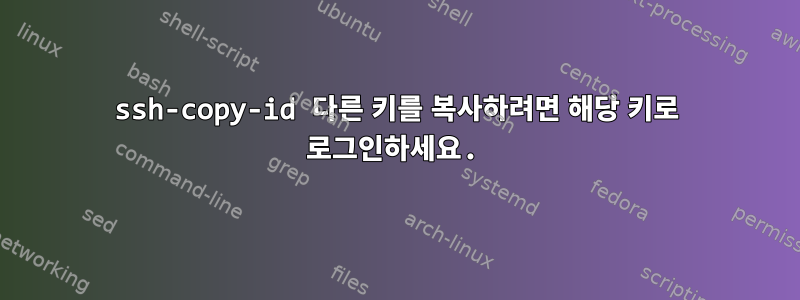 ssh-copy-id 다른 키를 복사하려면 해당 키로 로그인하세요.